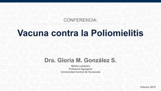 Médico pediatra
Profesora Agregada
Universidad Central de Venezuela
Febrero 2015
Dra. Gloria M. González S.
Vacuna contra la Poliomielitis
CONFERENCIA:
 
