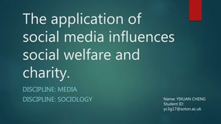 The application of
social media influences
social welfare and
charity.
DISCIPLINE: MEDIA
DISCIPLINE: SOCIOLOGY Name: YIXUAN CHENG
Student ID:
yc3g17@soton.ac.uk
 