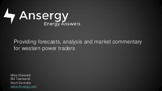 Providing forecasts, analysis and market commentary
for western power traders
Mike Griswold
Bill Townsend
Scott Connelly
www.Ansergy.com
 