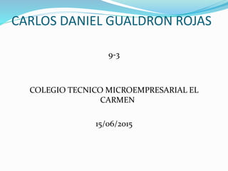 CARLOS DANIEL GUALDRON ROJAS
9-3
COLEGIO TECNICO MICROEMPRESARIAL EL
CARMEN
15/06/2015
 