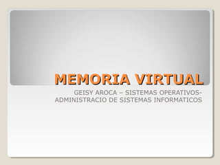 MEMORIA VIRTUALMEMORIA VIRTUAL
GEISY AROCA – SISTEMAS OPERATIVOS-
ADMINISTRACIO DE SISTEMAS INFORMATICOS
 