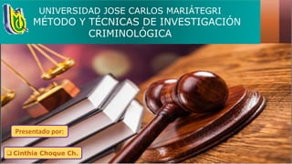 UNIVERSIDAD JOSE CARLOS MARIÁTEGRI
MÉTODO Y TÉCNICAS DE INVESTIGACIÓN
CRIMINOLÓGICA
 Cinthia Choque Ch.
Presentado por:
 