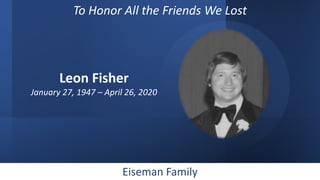 Eiseman Family
Leon Fisher
January 27, 1947 – April 26, 2020
To Honor All the Friends We Lost
 