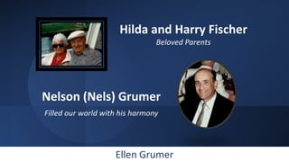 Hilda and Harry Fischer
Beloved Parents
Nelson (Nels) Grumer
Filled our world with his harmony
Ellen Grumer
 