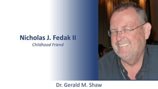 Nicholas J. Fedak II
Childhood Friend
Dr. Gerald M. Shaw
 