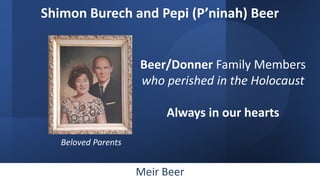 Shimon Burech and Pepi (P’ninah) Beer
Beer/Donner Family Members
who perished in the Holocaust
Always in our hearts
Belove...