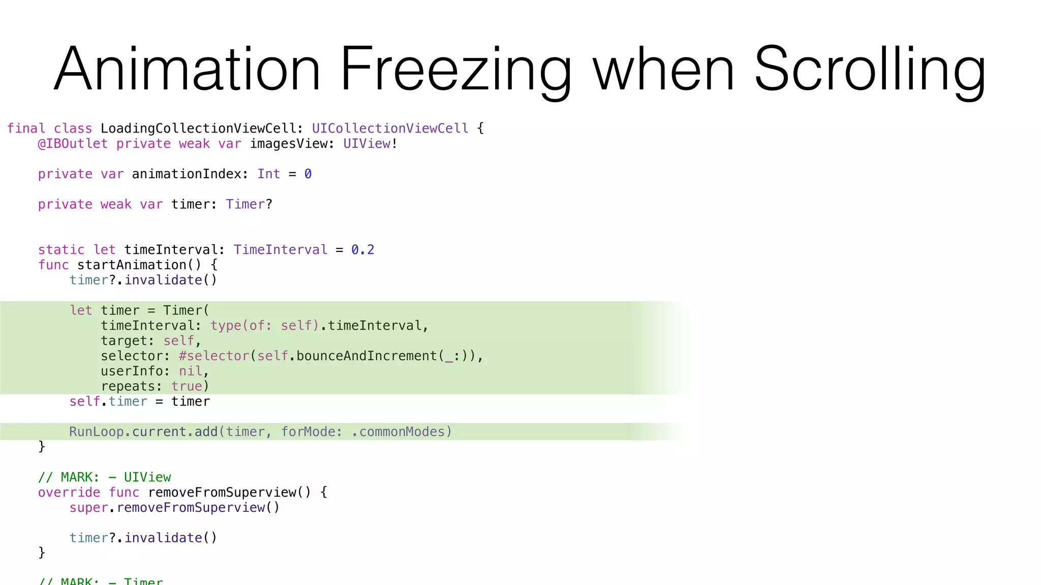 final class LoadingCollectionViewCell: UICollectionViewCell {
@IBOutlet private weak var imagesView: UIView!
private var animationIndex: Int = 0
private weak var timer: Timer?
static let timeInterval: TimeInterval = 0.2
func startAnimation() {
timer?.invalidate()
let timer = Timer(
timeInterval: type(of: self).timeInterval,
target: self,
selector: #selector(self.bounceAndIncrement(_:)),
userInfo: nil,
repeats: true)
self.timer = timer
RunLoop.current.add(timer, forMode: .commonModes)
}
// MARK: - UIView
override func removeFromSuperview() {
super.removeFromSuperview()
timer?.invalidate()
}
Animation Freezing when Scrolling
 