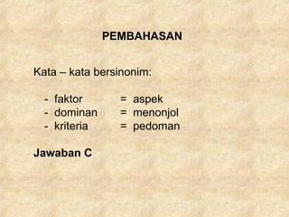 PEMBAHASAN
Kata – kata bersinonim:
- faktor = aspek
- dominan = menonjol
- kriteria = pedoman
Jawaban C
 