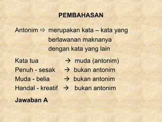 PEMBAHASAN
Antonim  merupakan kata – kata yang
berlawanan maknanya
dengan kata yang lain
Kata tua  muda (antonim)
Penuh - sesak  bukan antonim
Muda - belia  bukan antonim
Handal - kreatif  bukan antonim
Jawaban A
 