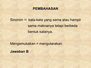 PEMBAHASAN
Sinonim  kata-kata yang sama atau hampir
sama maknanya tetapi berbeda
bentuk katanya.
Mengemukakan = mengutarakan.
Jawaban B
 
