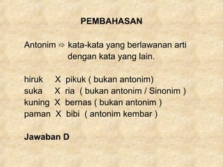 PEMBAHASAN
Antonim  kata-kata yang berlawanan arti
dengan kata yang lain.
hiruk X pikuk ( bukan antonim)
suka X ria ( bukan antonim / Sinonim )
kuning X bernas ( bukan antonim )
paman X bibi ( antonim kembar )
Jawaban D
 