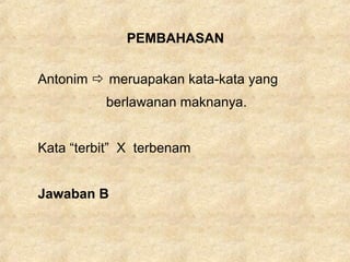 PEMBAHASAN
Antonim  meruapakan kata-kata yang
berlawanan maknanya.
Kata “terbit” X terbenam
Jawaban B
 