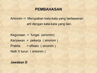 PEMBAHASAN
Antonim  Merupakan kata-kata yang berlawanan
arti dengan kata-kata yang lain.
Kegunaan = fungsi (sinonim)
Karyawan = pekerja ( sinonim )
Praktis = efisien ( sinonim )
Naik X turun ( antonim )
Jawaban D
 