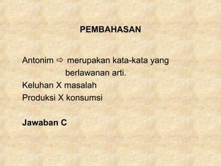 PEMBAHASAN
Antonim  merupakan kata-kata yang
berlawanan arti.
Keluhan X masalah
Produksi X konsumsi
Jawaban C
 