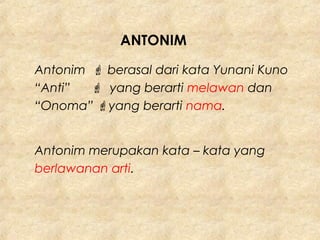 Antonim  berasal dari kata Yunani Kuno
“Anti”  yang berarti melawan dan
“Onoma” yang berarti nama.
Antonim merupakan kata – kata yang
berlawanan arti.
ANTONIM
 