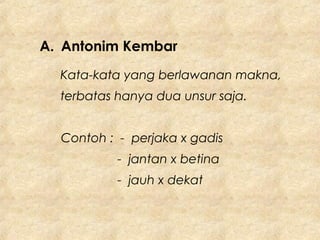 A. Antonim Kembar
Kata-kata yang berlawanan makna,
terbatas hanya dua unsur saja.
Contoh : - perjaka x gadis
- jantan x betina
- jauh x dekat
 
