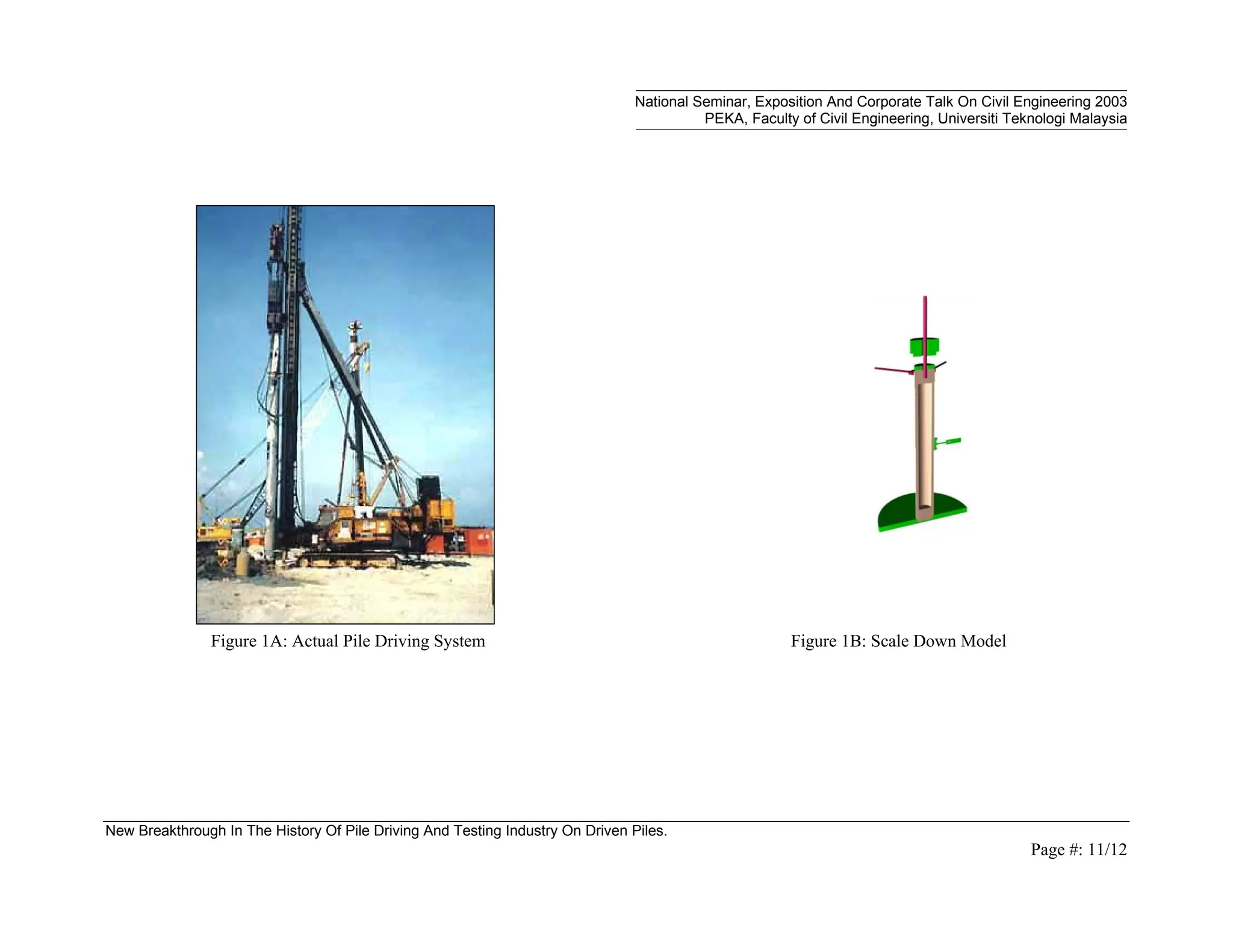 National Seminar, Exposition And Corporate Talk On Civil Engineering 2003
PEKA, Faculty of Civil Engineering, Universiti Teknologi Malaysia
New Breakthrough In The History Of Pile Driving And Testing Industry On Driven Piles.
Page #: 11/12
Figure 1A: Actual Pile Driving System Figure 1B: Scale Down Model
 