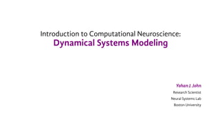 Introduction to Computational Neuroscience:
Dynamical Systems Modeling
Yohan J. John
Research Scientist
Neural Systems Lab
Boston University
 