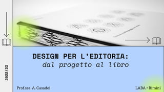 DESIGN PER L’EDITORIA:
dal progetto al libro
Prof.ssa A. Casadei
2022/23
LABA • Rimini
 