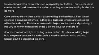 Quick editing is most commonly used in psychological thrillers. This is because it
creates tension and unnerves the audien...