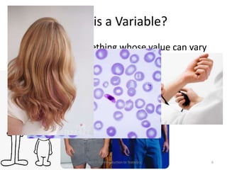 What is a Variable?
• A variable is something whose value can vary
• Examples (many!):
Topic 1: An Introduction to Statistics 6
 