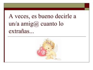 A veces, es bueno decirle a
un/a amig@ cuanto lo
extrañas...
 