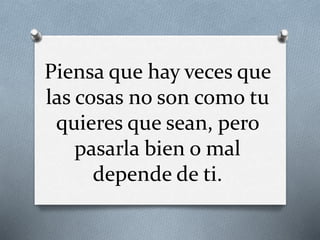 Piensa que hay veces que
las cosas no son como tu
quieres que sean, pero
pasarla bien o mal
depende de ti.
 