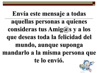 Envía este mensaje a todas
aquellas personas a quienes
consideras tus Amig@s y a los
que deseas toda la felicidad del
mundo, aunque suponga
mandarlo a la misma persona que
te lo envió.
 
