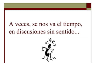 A veces, se nos va el tiempo,
en discusiones sin sentido...
 