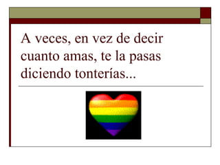 A veces, en vez de decir
cuanto amas, te la pasas
diciendo tonterías...
 