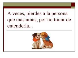 A veces, pierdes a la persona
que más amas, por no tratar de
entenderla...
 