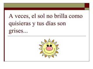 A veces, el sol no brilla como
quisieras y tus días son
grises...
 