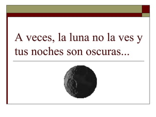 A veces, la luna no la ves y
tus noches son oscuras...
 