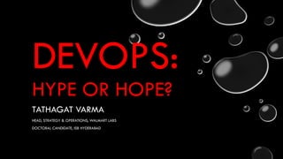 DEVOPS:
HYPE OR HOPE?
TATHAGAT VARMA
HEAD, STRATEGY & OPERATIONS, WALMART LABS
DOCTORAL CANDIDATE, ISB HYDERABAD
 