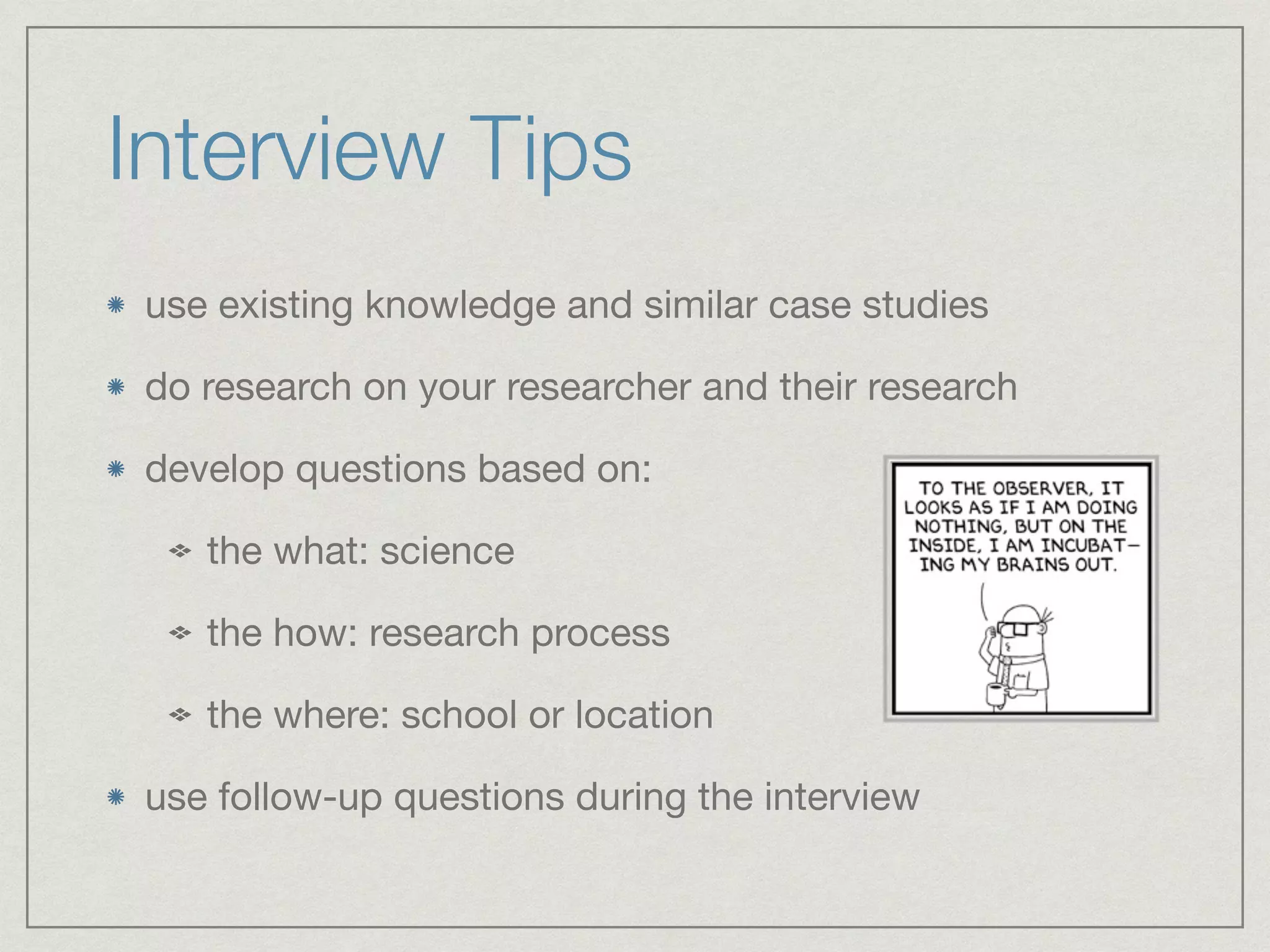 Interview Tips
use existing knowledge and similar case studies

do research on your researcher and their research

develop questions based on:

the what: science

the how: research process

the where: school or location

use follow-up questions during the interview
 