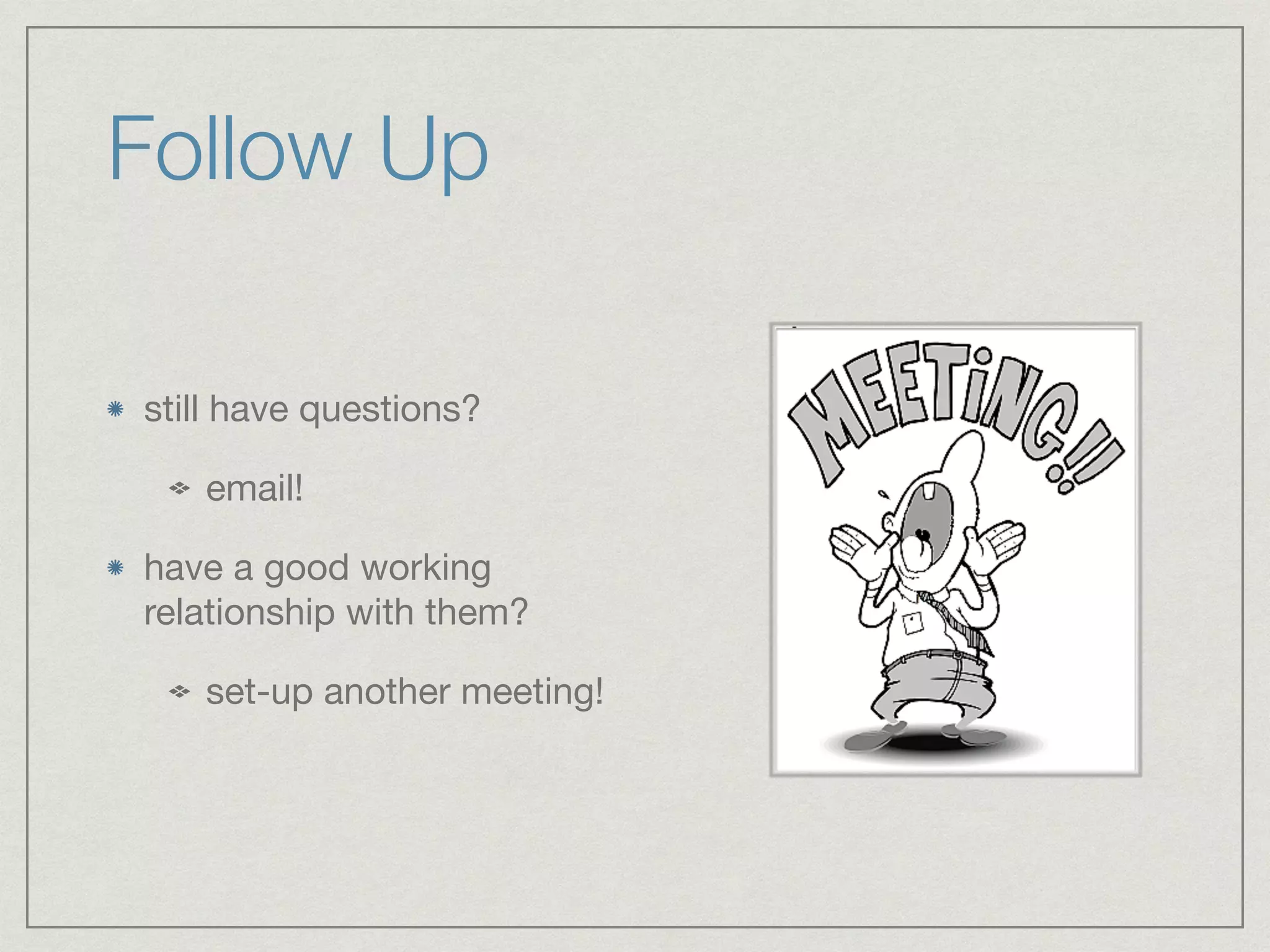 Follow Up
still have questions?

email!

have a good working
relationship with them?

set-up another meeting!
 