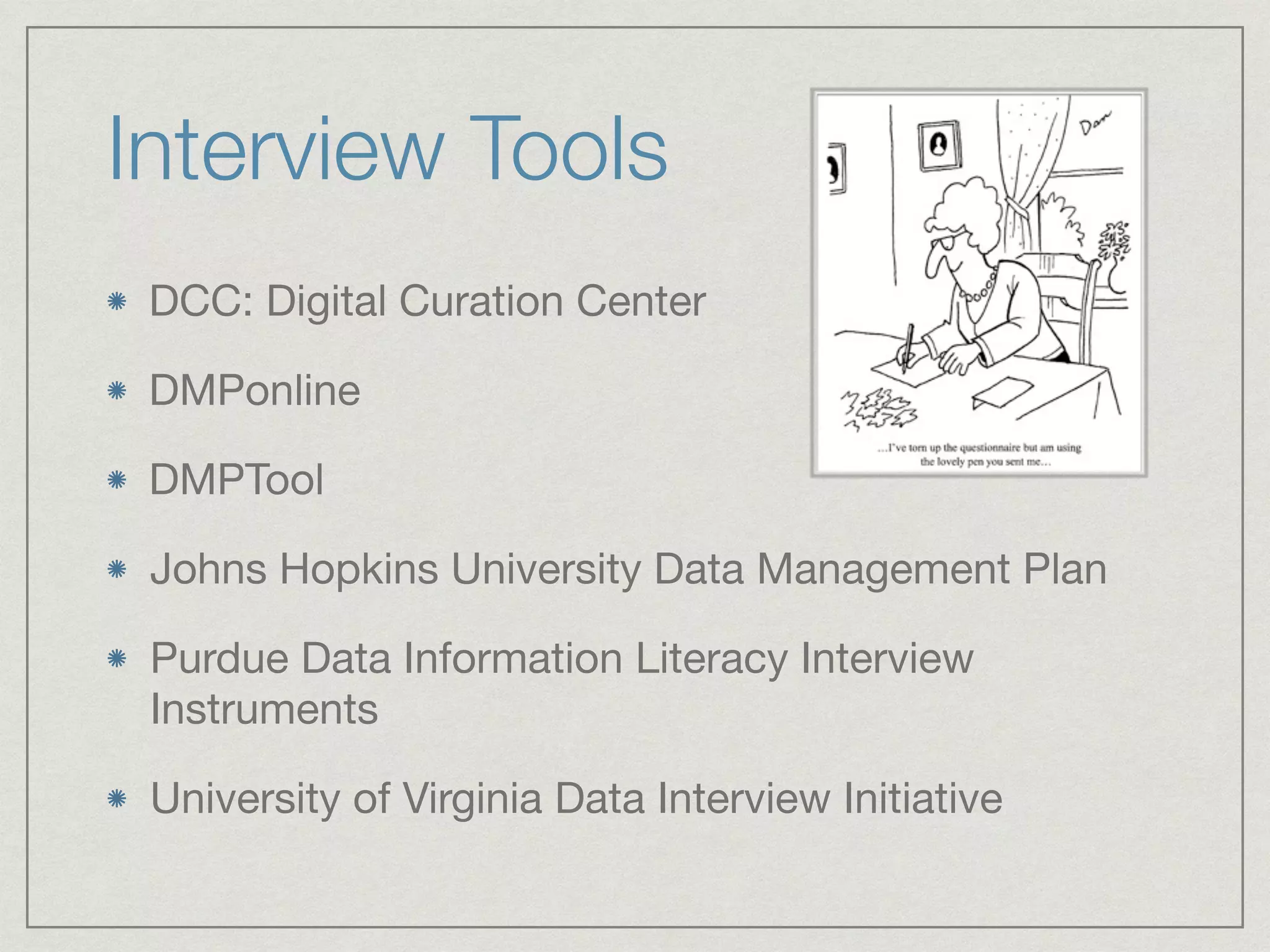 Interview Tools
DCC: Digital Curation Center

DMPonline

DMPTool

Johns Hopkins University Data Management Plan

Purdue Data Information Literacy Interview
Instruments

University of Virginia Data Interview Initiative
 