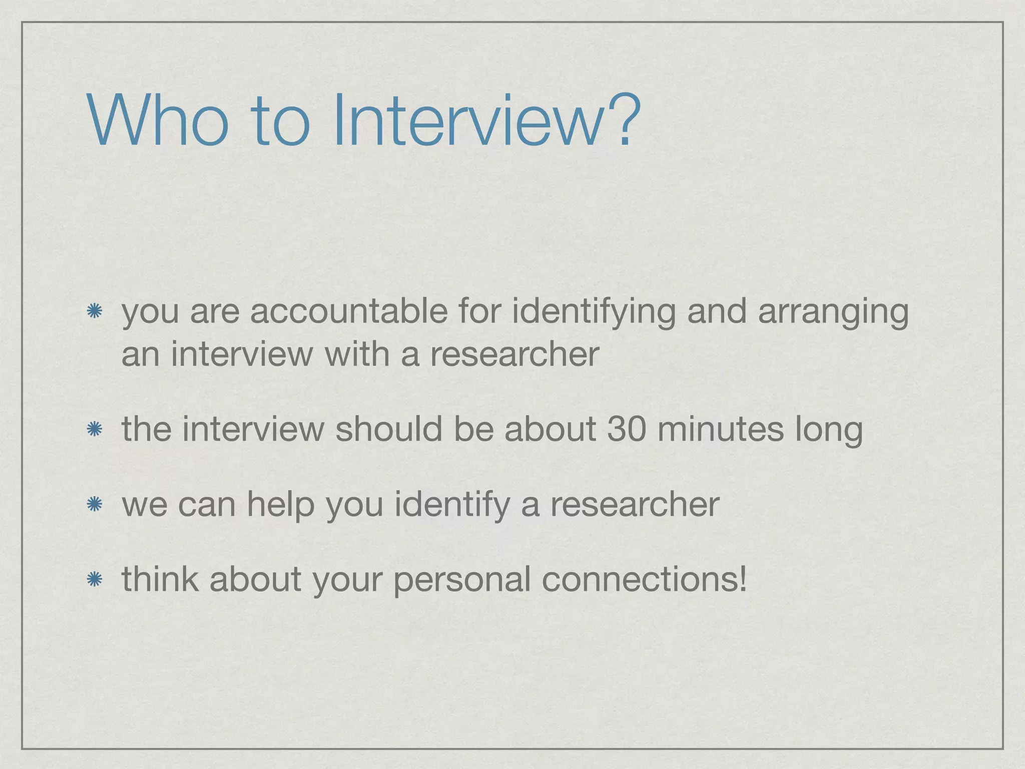 Who to Interview?
you are accountable for identifying and arranging
an interview with a researcher

the interview should be about 30 minutes long

we can help you identify a researcher

think about your personal connections!
 