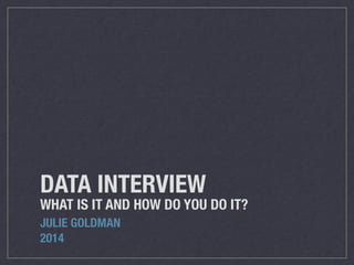 DATA INTERVIEW
WHAT IS IT AND HOW DO YOU DO IT?
JULIE GOLDMAN
2014
 