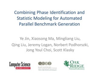 Combining Phase Identification and
Statistic Modeling for Automated
Parallel Benchmark Generation
Ye Jin, Xiaosong Ma, Mingliang Liu,
Qing Liu, Jeremy Logan, Norbert Podhorszki,
Jong Youl Choi, Scott Klasky
 