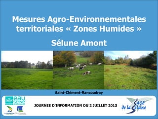 Mesures Agro-Environnementales territoriales « Zones Humides » Sélune Amont 
JOURNEE D’INFORMATION DU 2 JUILLET 2013 
Saint-Clément-Rancoudray  