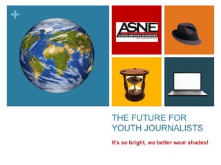 +
THE FUTURE FOR
YOUTH JOURNALISTS
It’s so bright, we better wear shades!
 