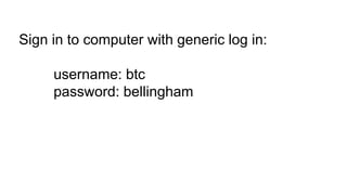 Sign in to computer with generic log in:
username: btc
password: bellingham
 