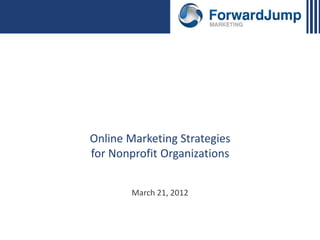Online Marketing Strategies
for Nonprofit Organizations
March 21, 2012
 