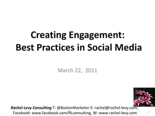 Creating Engagement:  Best Practices in Social Media  March 22,  2011 Rachel Levy Consulting  T: @BostonMarketer E: rachel@rachel-levy.com,  Facebook: www.facebook.com/RLconsulting, W: www.rachel-levy.com 