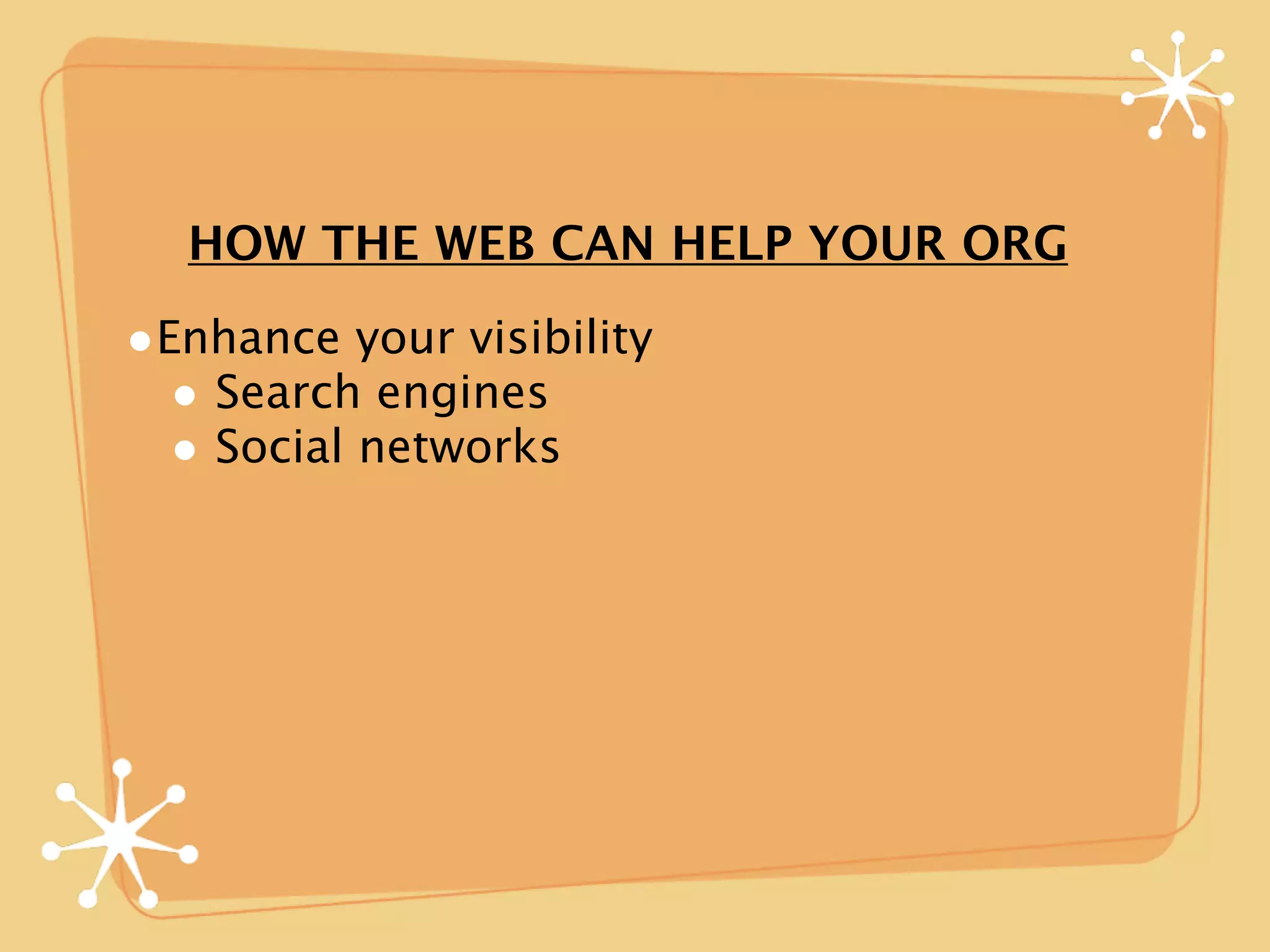 HOW THE WEB CAN HELP YOUR ORG

•Enhance your visibility
  • Search engines
  • Social networks
 