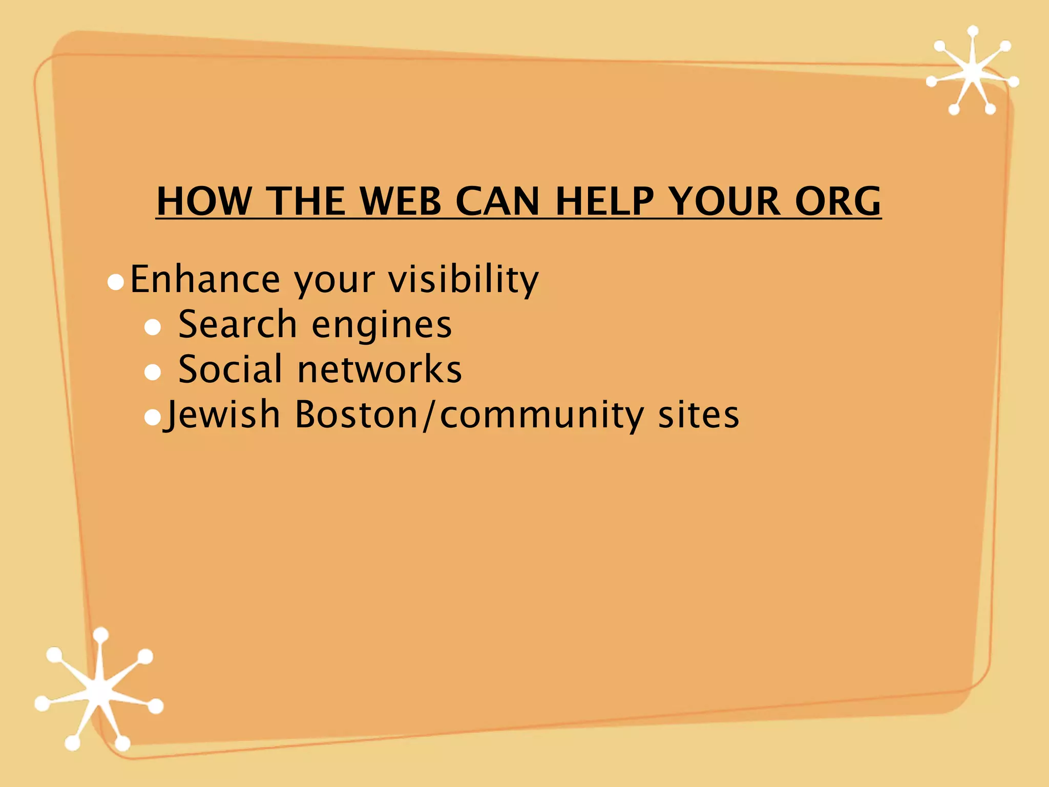HOW THE WEB CAN HELP YOUR ORG

•Enhance your visibility
  • Search engines
  • Social networks
  •Jewish Boston/community sites
 