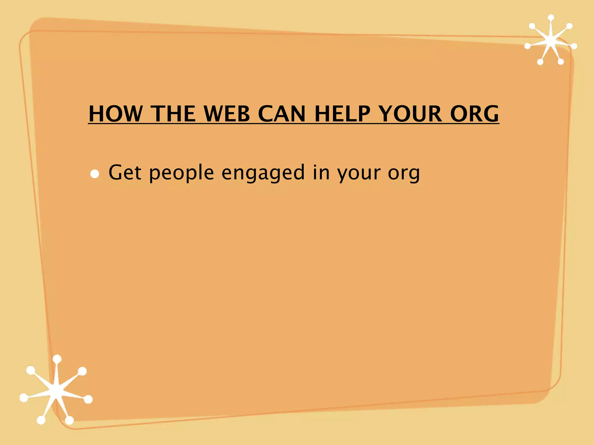 HOW THE WEB CAN HELP YOUR ORG

• Get people engaged in your org
 