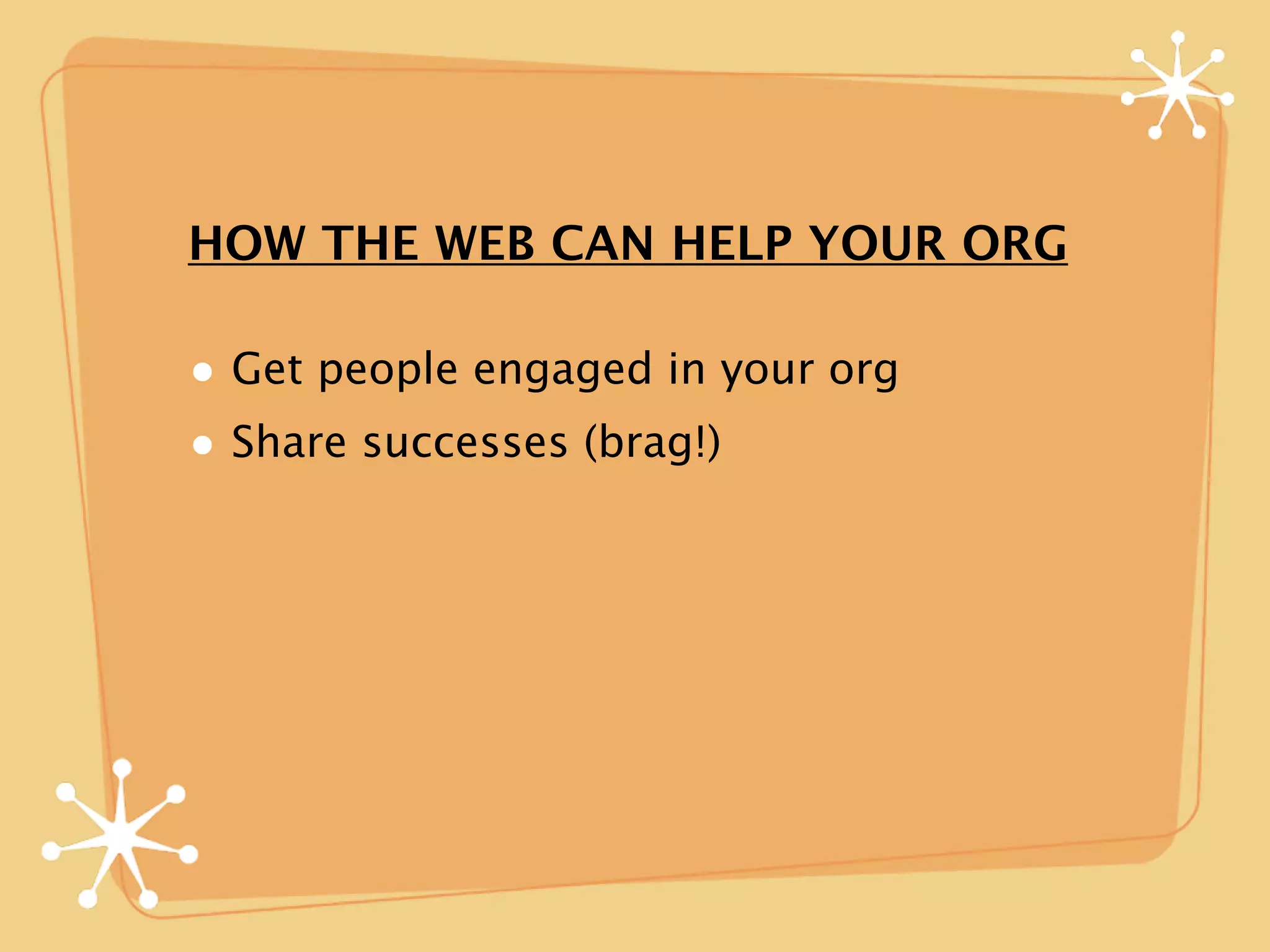 HOW THE WEB CAN HELP YOUR ORG

• Get people engaged in your org
• Share successes (brag!)
 