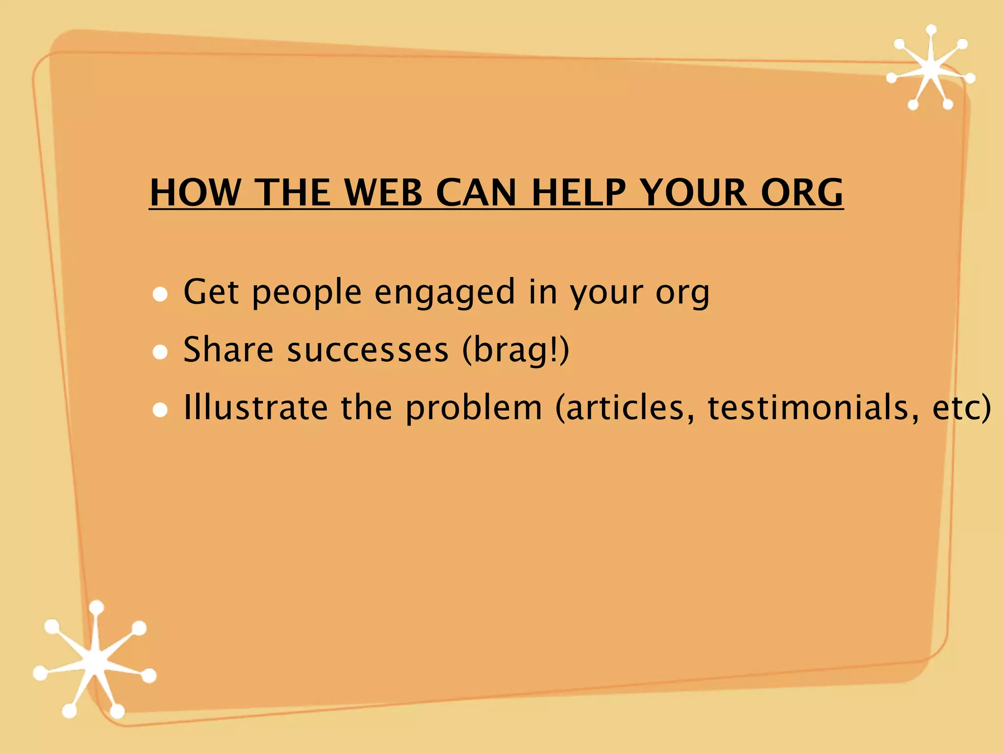 HOW THE WEB CAN HELP YOUR ORG

• Get people engaged in your org
• Share successes (brag!)
• Illustrate the problem (articles, testimonials, etc)
 